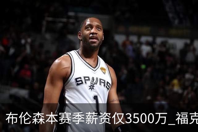 布伦森本赛季薪资仅3500万 福克斯5000万合同下个月生效