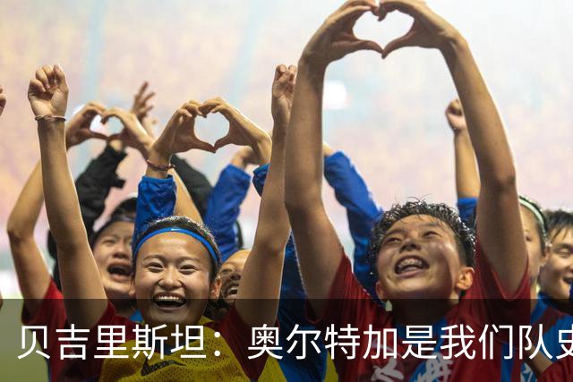 贝吉里斯坦：奥尔特加是我们队史最好二门